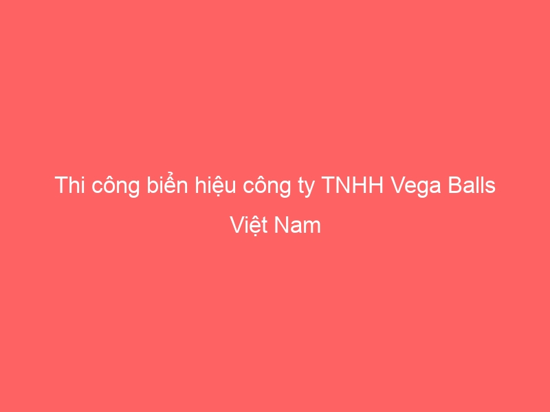 Thi công biển hiệu công ty TNHH Vega Balls Việt Nam Quảng cáo S